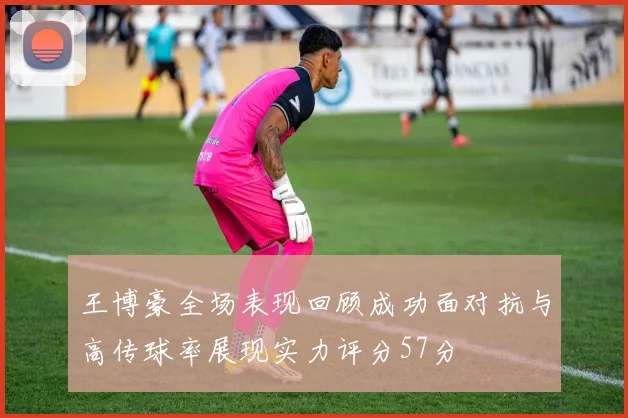 王博豪全场表现回顾成功面对抗与高传球率展现实力评分57分