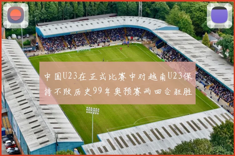 中国U23在正式比赛中对越南U23保持不败历史99年奥预赛两回合狂胜7-0