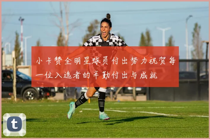 小卡赞全明星球员付出努力祝贺每一位入选者的辛勤付出与成就