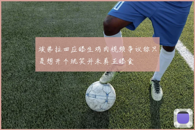 埃弗拉回应舔生鸡肉视频争议称只是想开个玩笑并未真正舔食