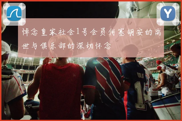 悼念皇家社会1号会员何塞胡安的离世与俱乐部的深切怀念