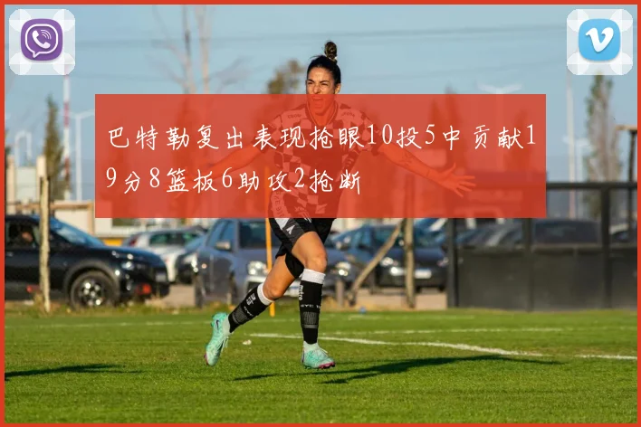 巴特勒复出表现抢眼10投5中贡献19分8篮板6助攻2抢断