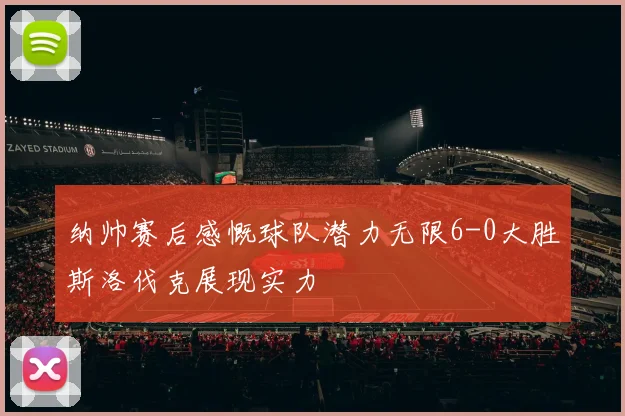 纳帅赛后感慨球队潜力无限6-0大胜斯洛伐克展现实力