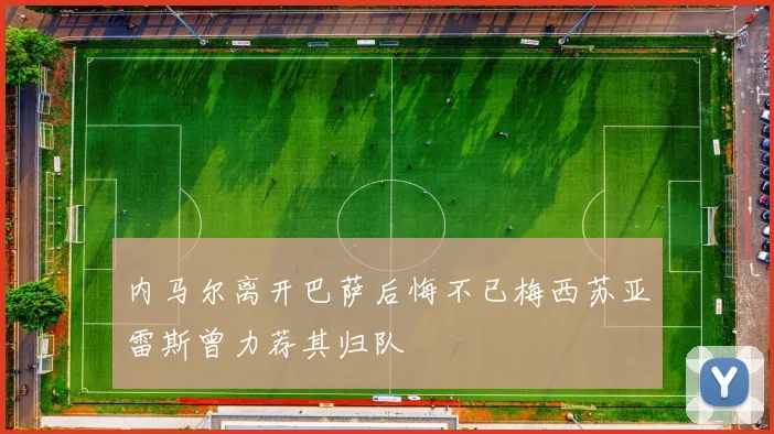 内马尔离开巴萨后悔不已梅西苏亚雷斯曾力荐其归队