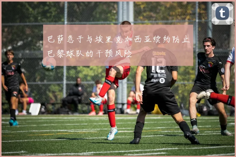 巴萨急于与埃里克加西亚续约防止巴黎球队的干预风险