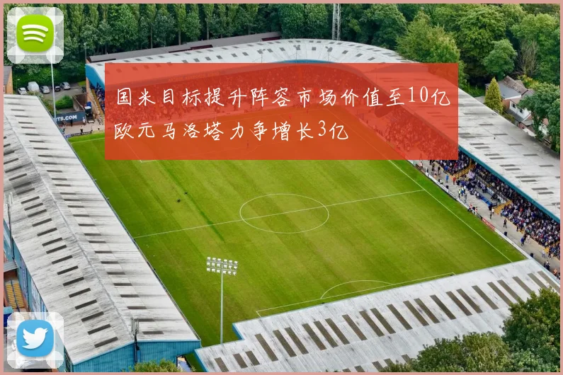 国米目标提升阵容市场价值至10亿欧元马洛塔力争增长3亿