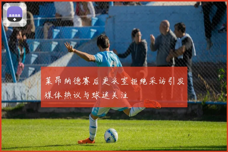 莱昂纳德赛后更衣室拒绝采访引发媒体热议与球迷关注