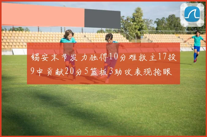 锡安末节发力独得10分难救主17投9中贡献20分5篮板3助攻表现抢眼