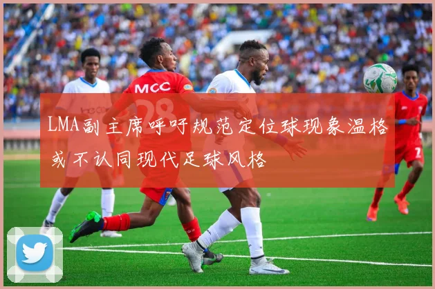 LMA副主席呼吁规范定位球现象温格或不认同现代足球风格