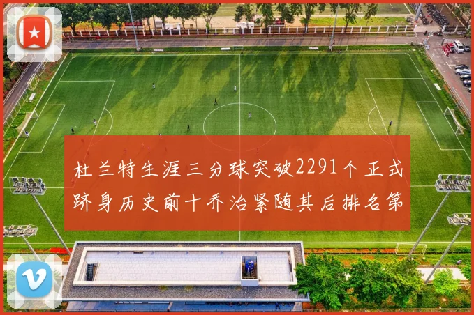 杜兰特生涯三分球突破2291个正式跻身历史前十乔治紧随其后排名第九