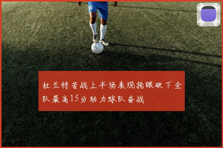 杜兰特苦战上半场表现抢眼砍下全队最高15分助力球队奋战