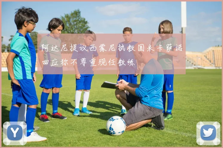 阿达尼提议西蒙尼执教国米卡萨诺回应称不尊重现任教练