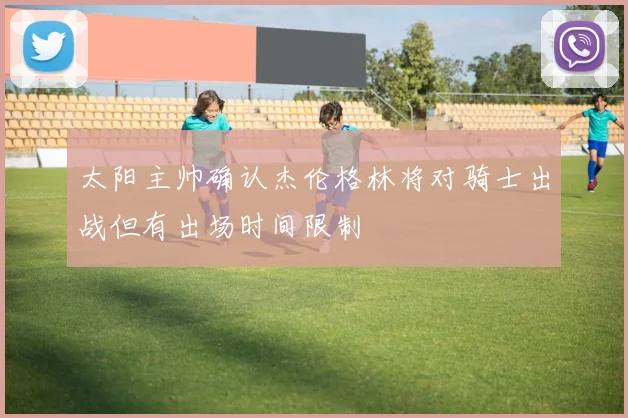 太阳主帅确认杰伦格林将对骑士出战但有出场时间限制