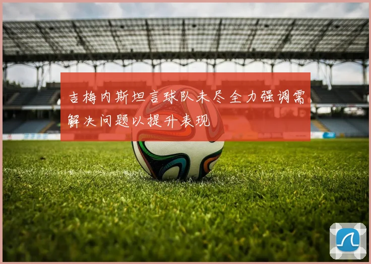 吉梅内斯坦言球队未尽全力强调需解决问题以提升表现