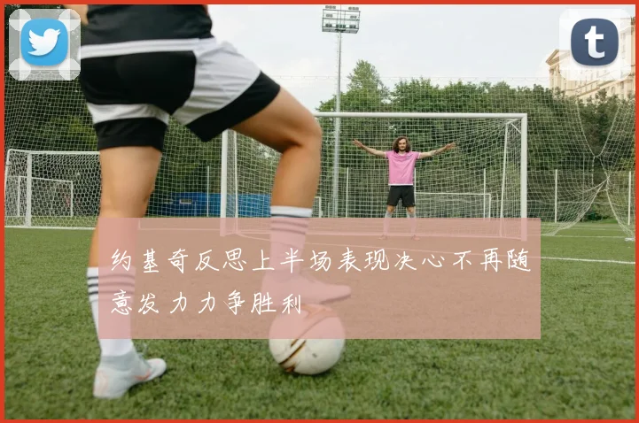 约基奇反思上半场表现决心不再随意发力力争胜利