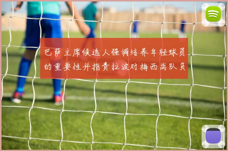 巴萨主席候选人强调培养年轻球员的重要性并指责拉波对梅西离队负责
