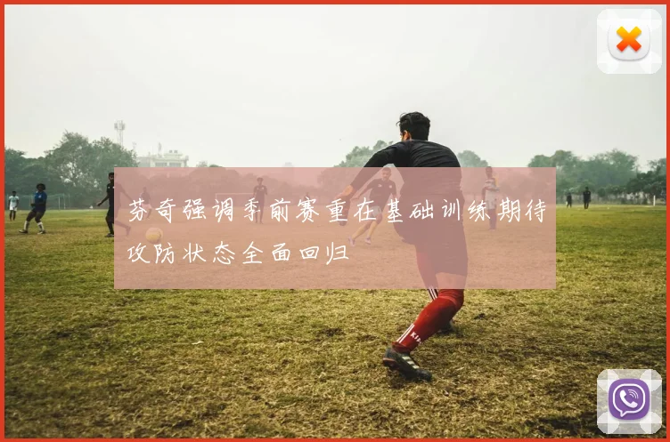 芬奇强调季前赛重在基础训练期待攻防状态全面回归