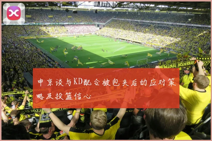 申京谈与KD配合被包夹后的应对策略及投篮信心