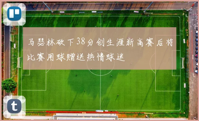 马瑟林砍下38分创生涯新高赛后将比赛用球赠送热情球迷