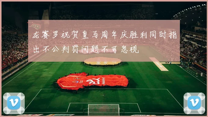 龙赛罗祝贺皇马周年庆胜利同时指出不公判罚问题不可忽视