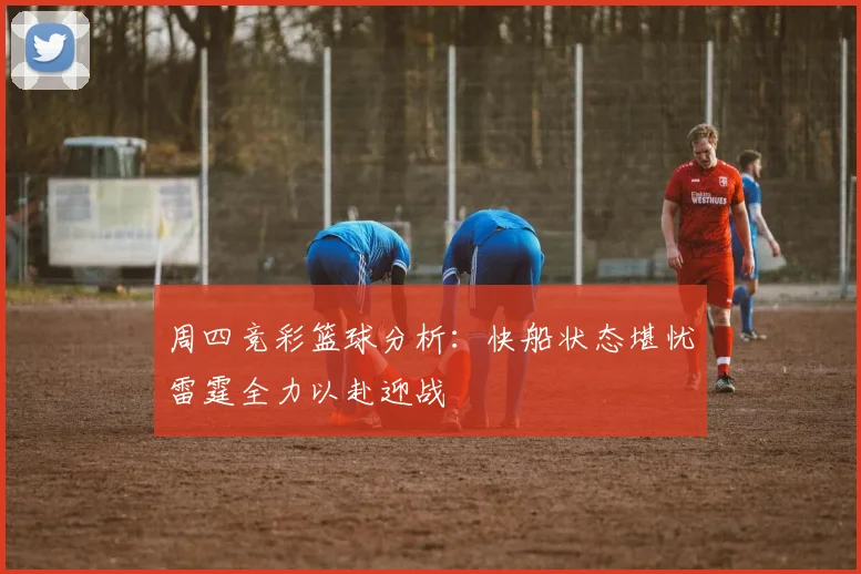 周四竞彩篮球分析：快船状态堪忧雷霆全力以赴迎战