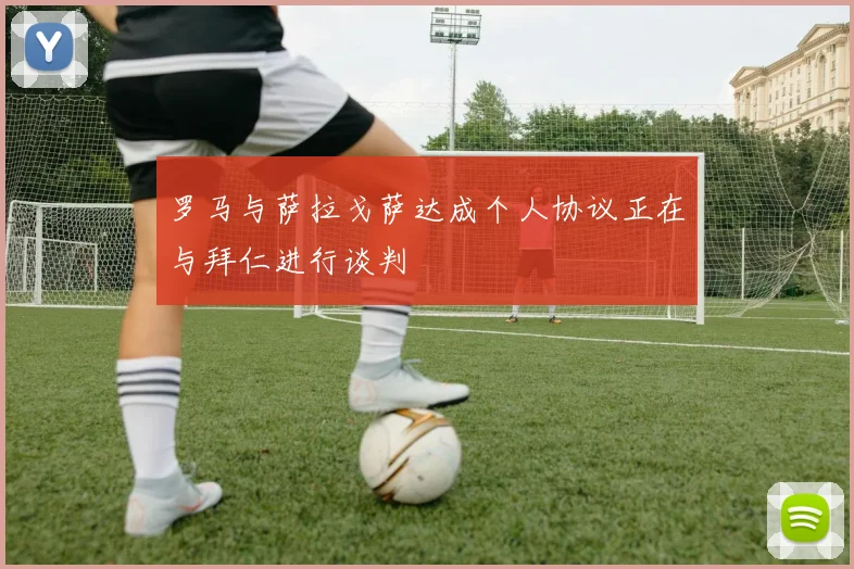 罗马与萨拉戈萨达成个人协议正在与拜仁进行谈判