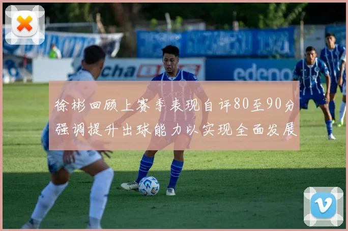 徐彬回顾上赛季表现自评80至90分强调提升出球能力以实现全面发展