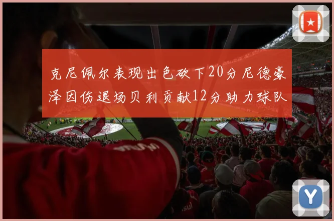 克尼佩尔表现出色砍下20分尼德豪泽因伤退场贝利贡献12分助力球队