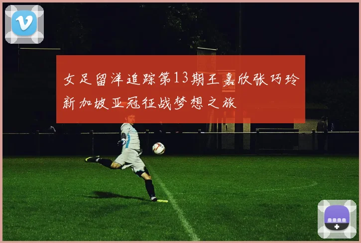 女足留洋追踪第13期王嘉欣张巧玲新加坡亚冠征战梦想之旅