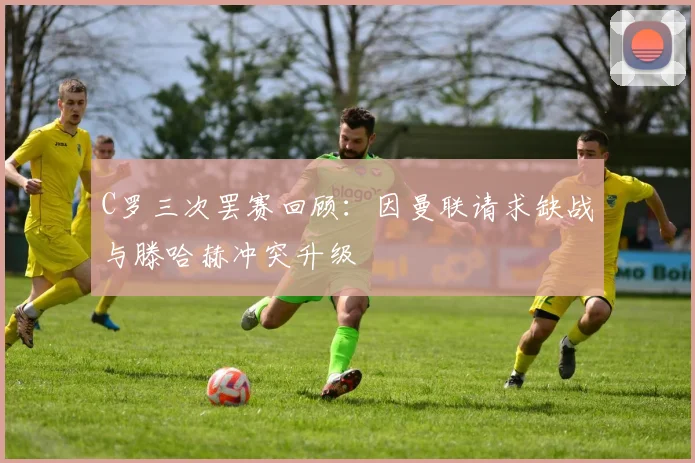 C罗三次罢赛回顾：因曼联请求缺战与滕哈赫冲突升级